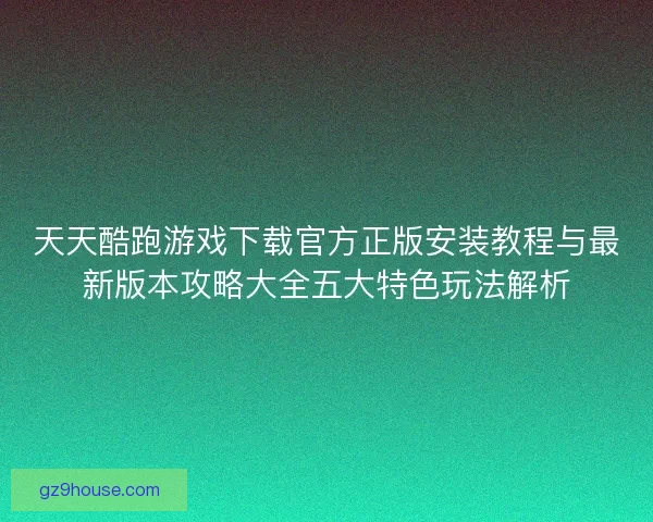 天天酷跑游戏下载官方正版安装教程与最新版本攻略大全五大特色玩法解析
