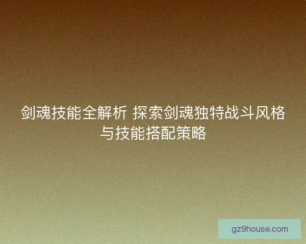 剑魂技能全解析 探索剑魂独特战斗风格与技能搭配策略