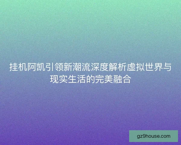 挂机阿凯引领新潮流深度解析虚拟世界与现实生活的完美融合